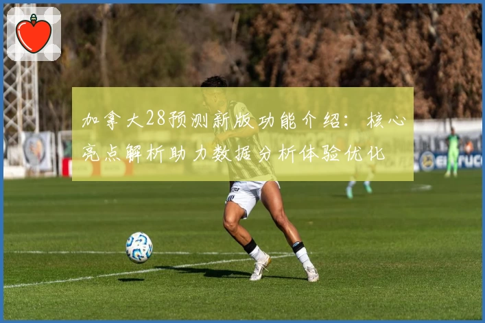 加拿大28预测新版功能介绍：核心亮点解析助力数据分析体验优化