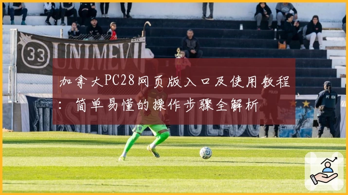 加拿大PC28网页版入口及使用教程:简单易懂的操作步骤全解析