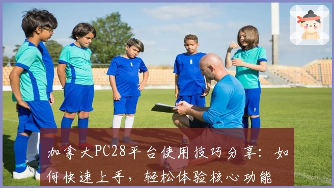 加拿大PC28平台使用技巧分享:如何快速上手,轻松体验核心功能