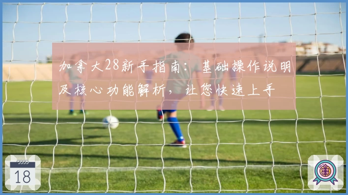加拿大28新手指南：基础操作说明及核心功能解析，让您快速上手