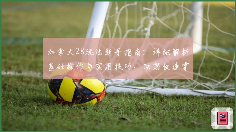 加拿大28玩法新手指南：详细解析基础操作与实用技巧，助您快速掌握核心功能