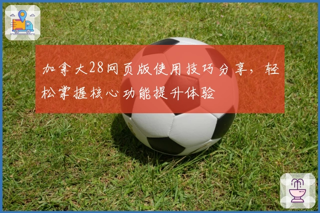 加拿大28网页版使用技巧分享，轻松掌握核心功能提升体验