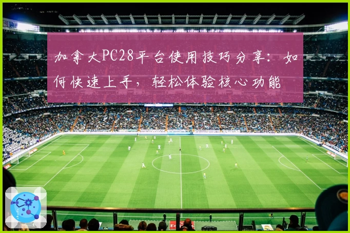 加拿大PC28平台使用技巧分享：如何快速上手，轻松体验核心功能