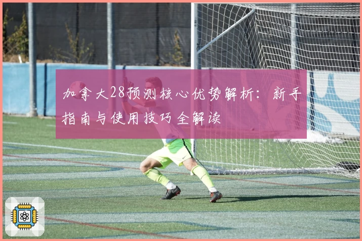 加拿大28预测核心优势解析：新手指南与使用技巧全解读