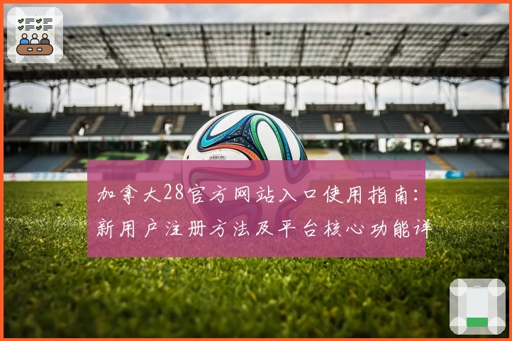 加拿大28官方网站入口使用指南：新用户注册方法及平台核心功能详解