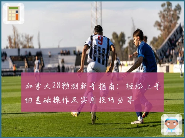 加拿大28预测新手指南：轻松上手的基础操作及实用技巧分享