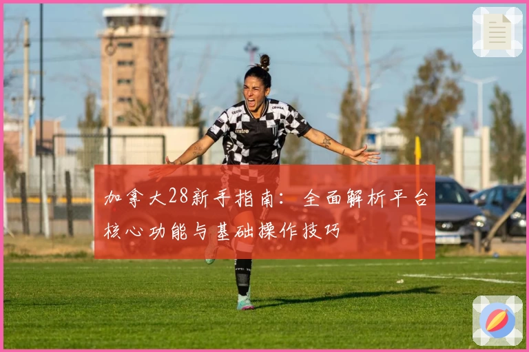 加拿大28新手指南：全面解析平台核心功能与基础操作技巧