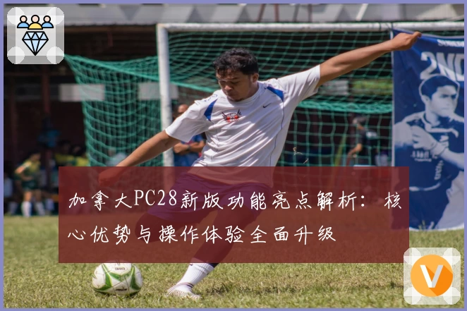 加拿大PC28新版功能亮点解析：核心优势与操作体验全面升级