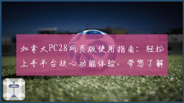 加拿大PC28网页版使用指南：轻松上手平台核心功能体验，带您了解操作技巧与常见问题解答
