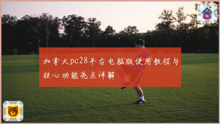 加拿大pc28平台电脑版使用教程与核心功能亮点详解