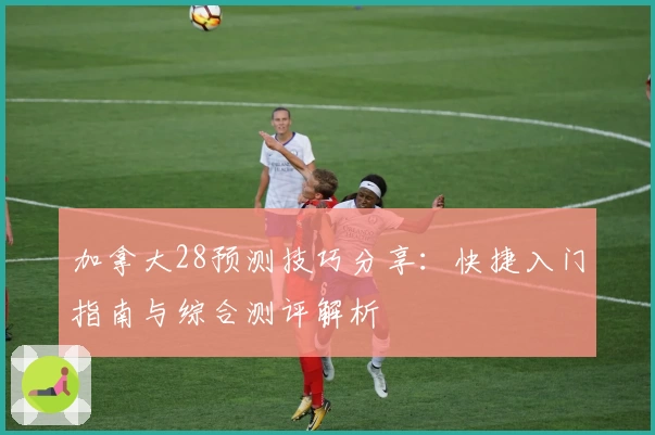 加拿大28预测技巧分享：快捷入门指南与综合测评解析