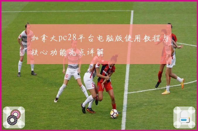 加拿大pc28平台电脑版使用教程与核心功能亮点详解