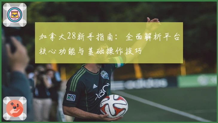 加拿大28新手指南：全面解析平台核心功能与基础操作技巧