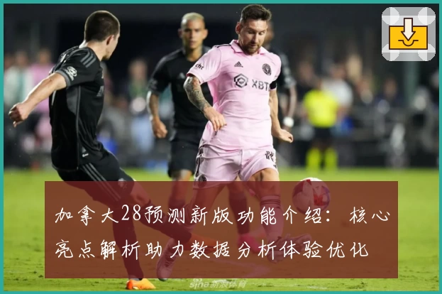 加拿大28预测新版功能介绍：核心亮点解析助力数据分析体验优化