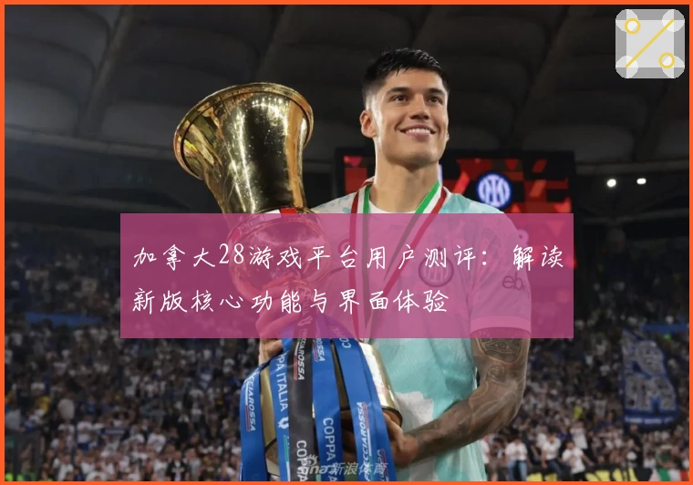 加拿大28游戏平台用户测评：解读新版核心功能与界面体验