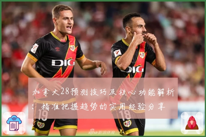 加拿大28预测技巧及核心功能解析：精准把握趋势的实用经验分享