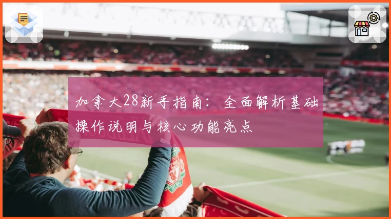 加拿大28新手指南：全面解析基础操作说明与核心功能亮点