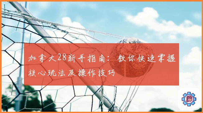 加拿大28新手指南：教你快速掌握核心玩法及操作技巧